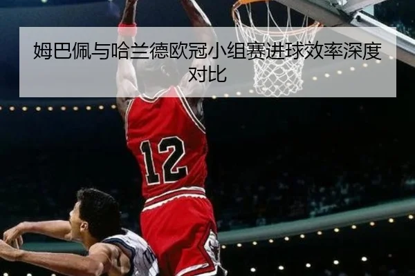 姆巴佩与哈兰德欧冠小组赛进球效率深度对比 - kaiyun